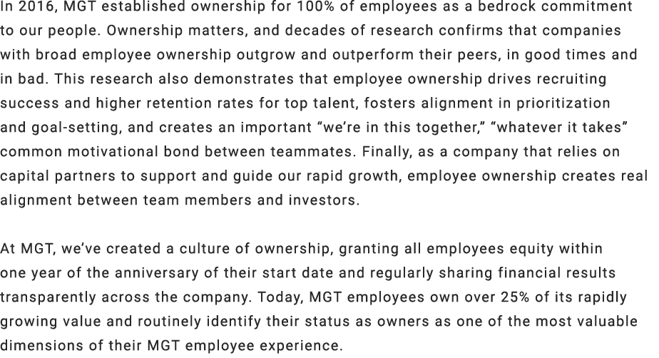 In 2016, MGT established ownership for 100% of employees as a bedrock commitment to our people. Ownership matters, an...