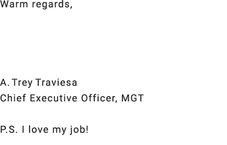 Warm regards, A. Trey Traviesa Chief Executive Officer, MGT P.S. I love my job!