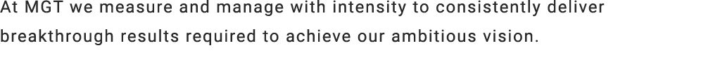 At MGT we measure and manage with intensity to consistently deliver breakthrough results required to achieve our ambi...