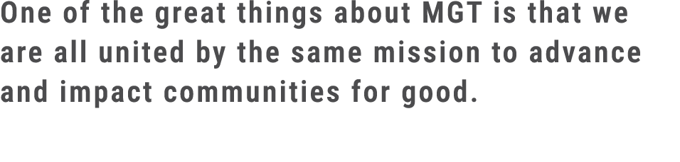One of the great things about MGT is that we are all united by the same mission to advance and impact communities for...