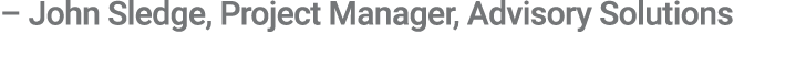 – John Sledge, Project Manager, Advisory Solutions