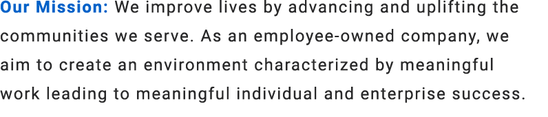 Our Mission: We improve lives by advancing and uplifting the communities we serve. As an employee owned company, we a...
