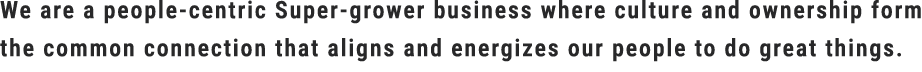 We are a people centric Super grower business where culture and ownership form the common connection that aligns and ...