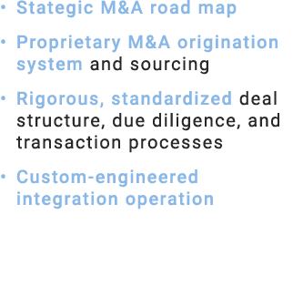 • Stategic M&A road map • Proprietary M&A origination system and sourcing • Rigorous, standardized deal structure, du...