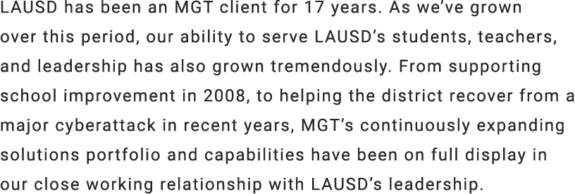 LAUSD has been an MGT client for 17 years. As we’ve grown over this period, our ability to serve LAUSD’s students, te...