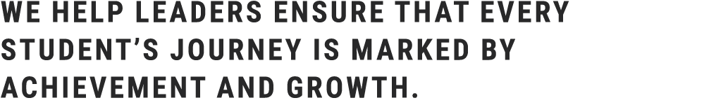 We help leaders ensure that every student’s journey is marked by achievement and growth.