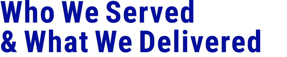Who We Served & What We Delivered