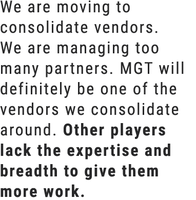 We are moving to consolidate vendors. We are managing too many partners. MGT will definitely be one of the vendors we...