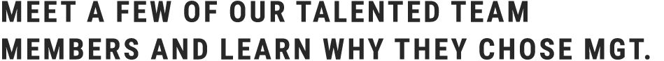 Meet a few of our talented team members and learn why they chose MGT.