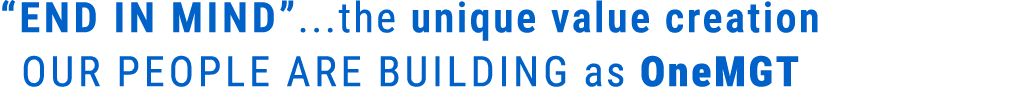 “End in Mind”...the unique value creation our people are building as OneMGT