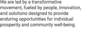 We are led by a transformative movement, fueled by people, innovation, and solutions designed to provide enduring opp...