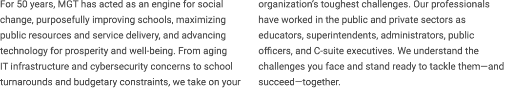 For 50 years, MGT has acted as an engine for social change, purposefully improving schools, maximizing public resourc...