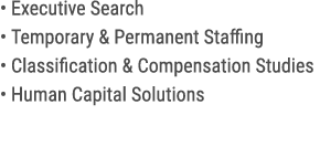 • Executive Search • Temporary & Permanent Staffing • Classification & Compensation Studies • Human Capital Solutions