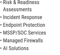 • Risk & Readiness Assessments • Incident Response • Endpoint Protection • MSSP/SOC Services • Managed Firewalls • AI...