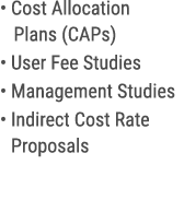 • Cost Allocation Plans (CAPs) • User Fee Studies • Management Studies • Indirect Cost Rate Proposals 